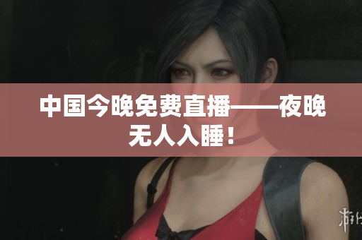 中国今晚免费直播——夜晚无人入睡！