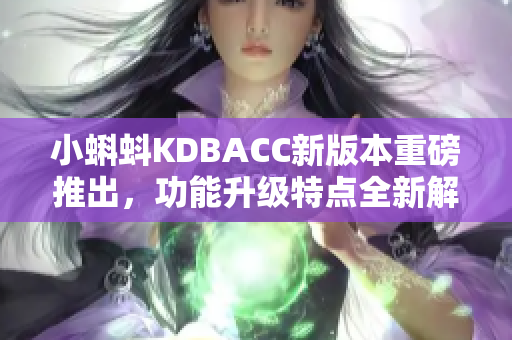 小蝌蚪KDBACC新版本重磅推出，功能升级特点全新解析！