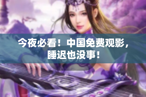 今夜必看！中国免费观影，睡迟也没事！