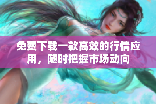 免费下载一款高效的行情应用，随时把握市场动向