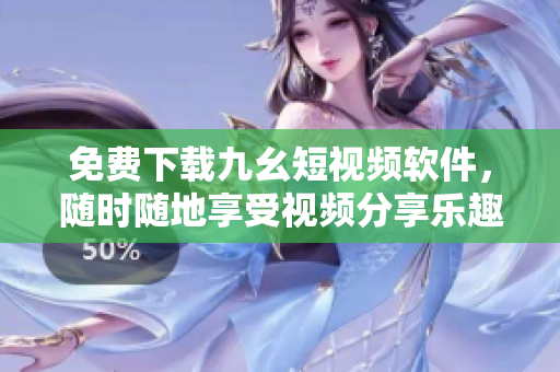 免费下载九幺短视频软件，随时随地享受视频分享乐趣