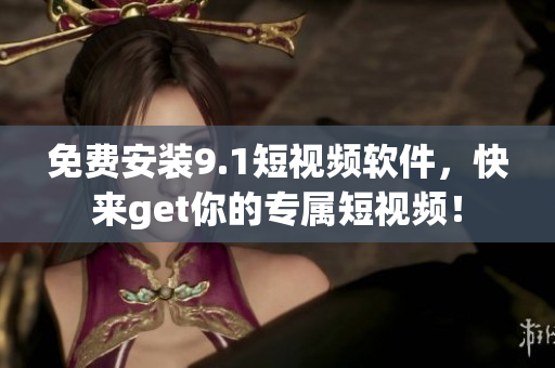 免费安装9.1短视频软件，快来get你的专属短视频！