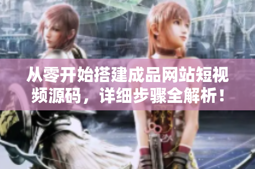 从零开始搭建成品网站短视频源码，详细步骤全解析！