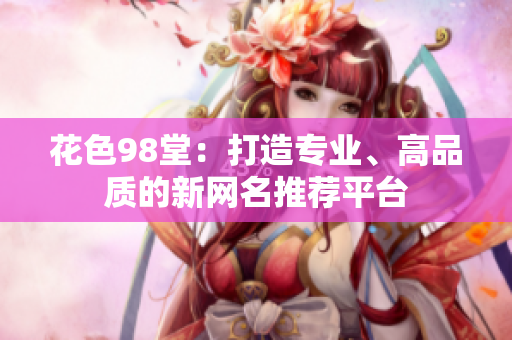 花色98堂：打造专业、高品质的新网名推荐平台