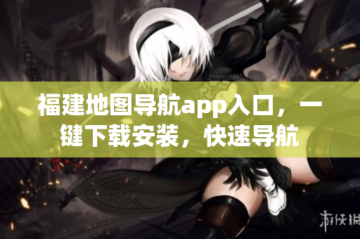 福建地图导航app入口，一键下载安装，快速导航