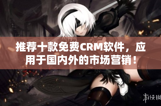 推荐十款免费CRM软件，应用于国内外的市场营销！