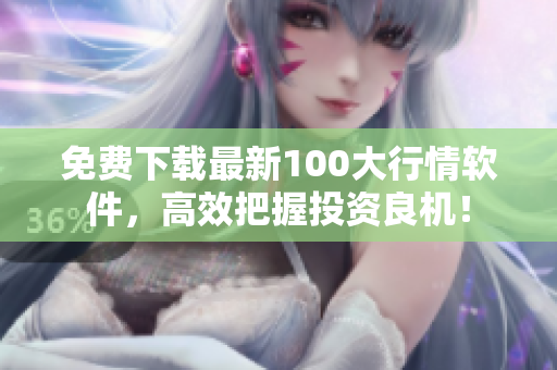 免费下载最新100大行情软件，高效把握投资良机！