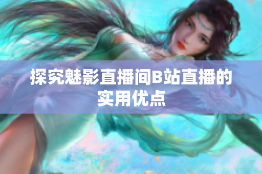 探究魅影直播间B站直播的实用优点