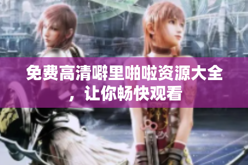 免费高清噼里啪啦资源大全，让你畅快观看