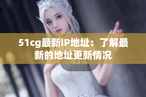 51cg最新IP地址：了解最新的地址更新情况