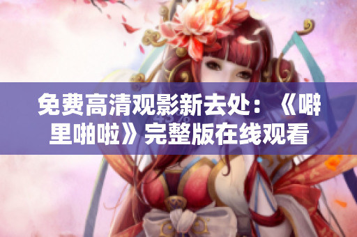 免费高清观影新去处：《噼里啪啦》完整版在线观看