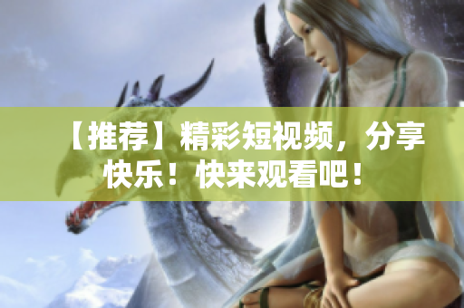 【推荐】精彩短视频，分享快乐！快来观看吧！