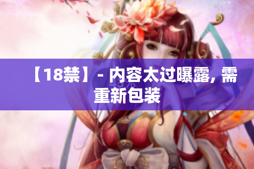 【18禁】- 内容太过曝露, 需重新包装