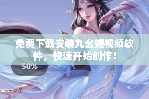 免费下载安装九幺短视频软件，快速开始创作！