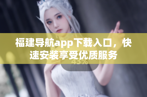 福建导航app下载入口，快速安装享受优质服务