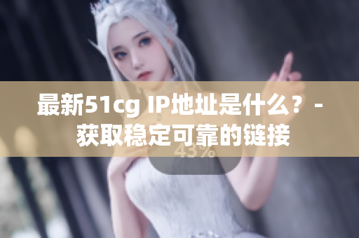 最新51cg IP地址是什么？- 获取稳定可靠的链接