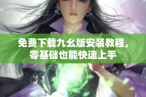 免费下载九幺版安装教程，零基础也能快速上手