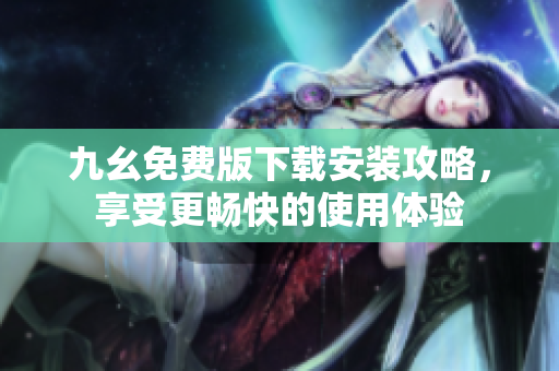 九幺免费版下载安装攻略，享受更畅快的使用体验