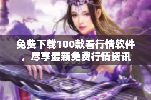 免费下载100款看行情软件，尽享最新免费行情资讯