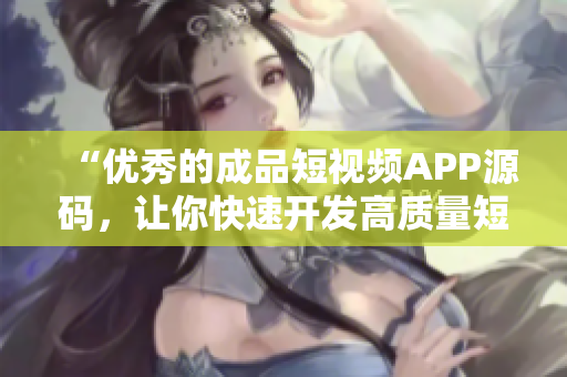 “优秀的成品短视频APP源码，让你快速开发高质量短视频产品”