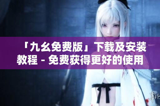 「九幺免费版」下载及安装教程 - 免费获得更好的使用体验