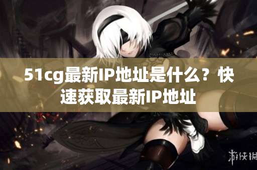 51cg最新IP地址是什么？快速获取最新IP地址