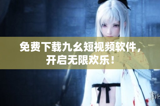 免费下载九幺短视频软件，开启无限欢乐！