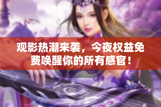 观影热潮来袭，今夜权益免费唤醒你的所有感官！