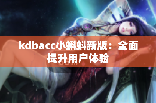 kdbacc小蝌蚪新版：全面提升用户体验