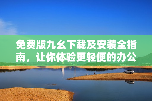 免费版九幺下载及安装全指南，让你体验更轻便的办公！