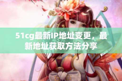 51cg最新IP地址变更，最新地址获取方法分享