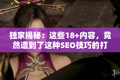 独家揭秘：这些18+内容，竟然遭到了这种SEO技巧的打压！