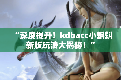 “深度提升！kdbacc小蝌蚪新版玩法大揭秘！”