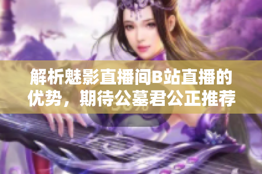解析魅影直播间B站直播的优势，期待公墓君公正推荐