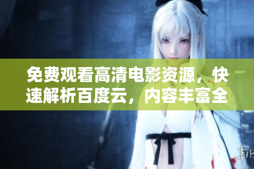 免费观看高清电影资源，快速解析百度云，内容丰富全面