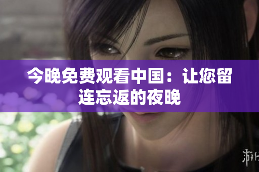今晚免费观看中国：让您留连忘返的夜晚