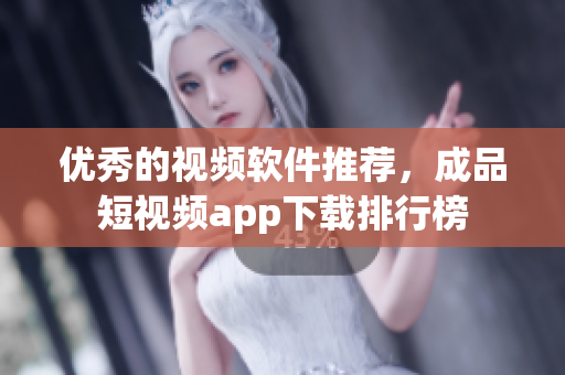 优秀的视频软件推荐，成品短视频app下载排行榜