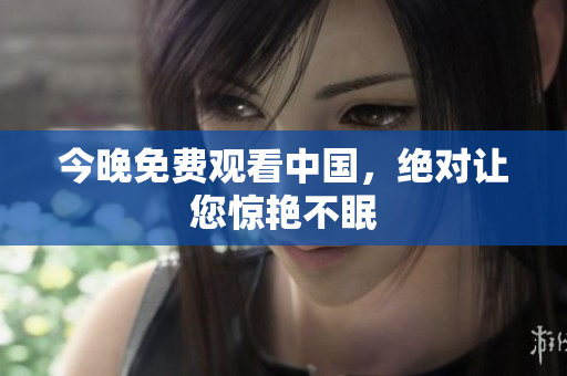 今晚免费观看中国，绝对让您惊艳不眠