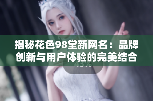 揭秘花色98堂新网名：品牌创新与用户体验的完美结合