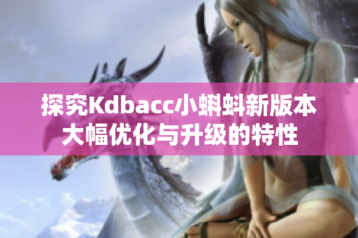 探究Kdbacc小蝌蚪新版本大幅优化与升级的特性