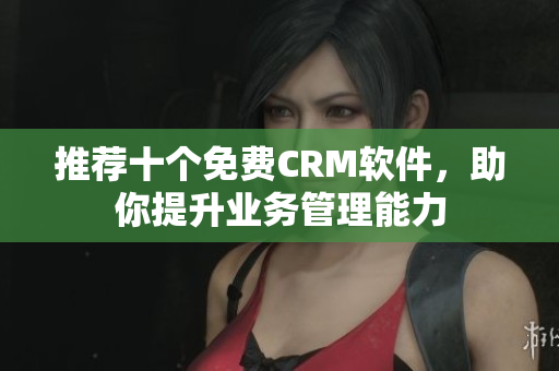 推荐十个免费CRM软件，助你提升业务管理能力