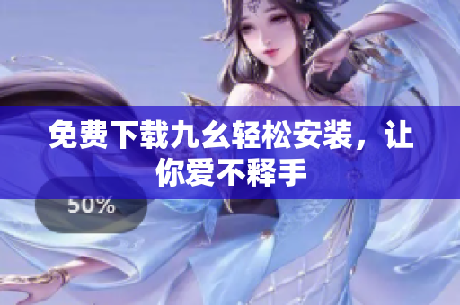 免费下载九幺轻松安装，让你爱不释手