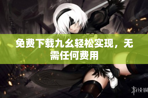 免费下载九幺轻松实现，无需任何费用