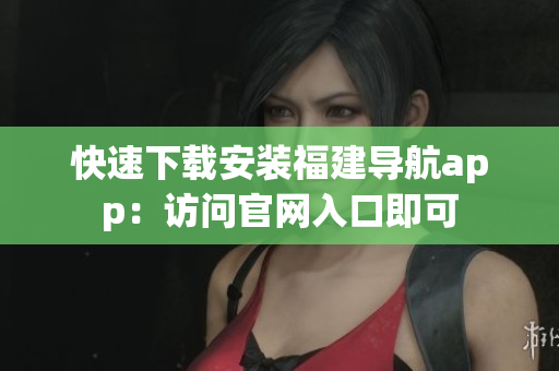 快速下载安装福建导航app：访问官网入口即可