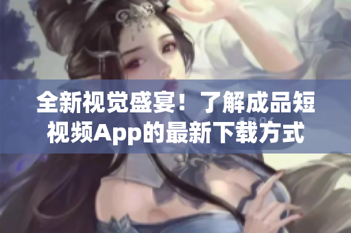 全新视觉盛宴！了解成品短视频App的最新下载方式