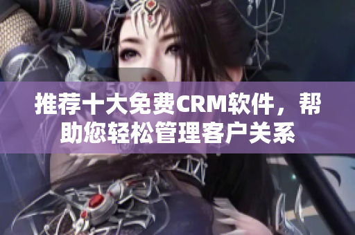 推荐十大免费CRM软件，帮助您轻松管理客户关系