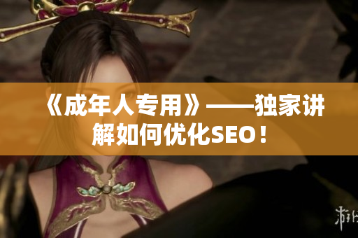 《成年人专用》——独家讲解如何优化SEO！