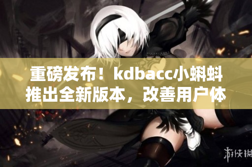 重磅发布！kdbacc小蝌蚪推出全新版本，改善用户体验！