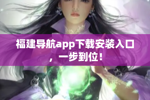 福建导航app下载安装入口，一步到位！