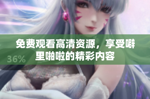免费观看高清资源，享受噼里啪啦的精彩内容
